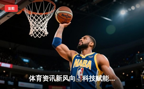 体育资讯新风向：科技赋能与全球化竞技的深度解析