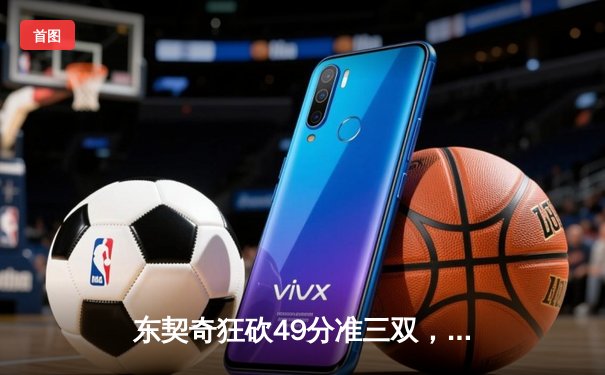 东契奇狂砍49分准三双，独行侠加时险胜篮网迎四连胜