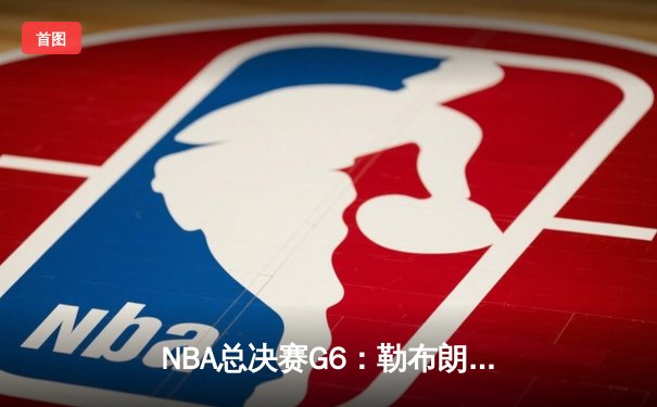 NBA总决赛G6：勒布朗·詹姆斯独砍40分，湖人险胜凯尔特人卫冕总冠军