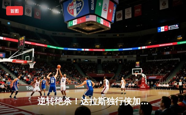 逆转绝杀！达拉斯独行侠加时险胜波士顿凯尔特人夺赛点