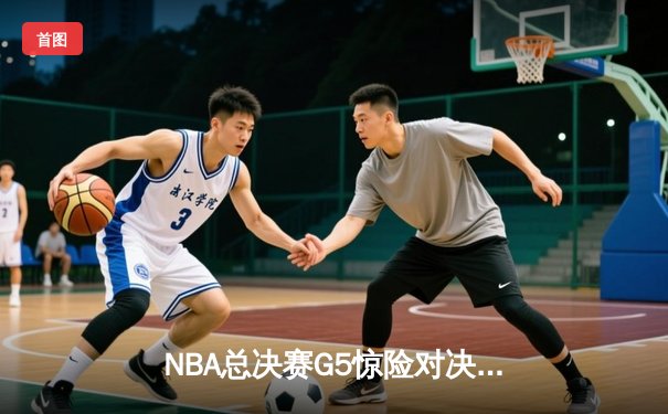 NBA总决赛G5惊险对决：凯尔特人险胜勇士夺得赛点