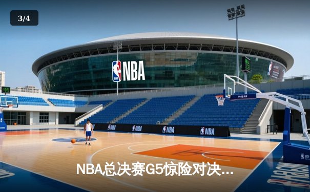 NBA总决赛G5惊险对决：凯尔特人险胜勇士夺得赛点 - 3