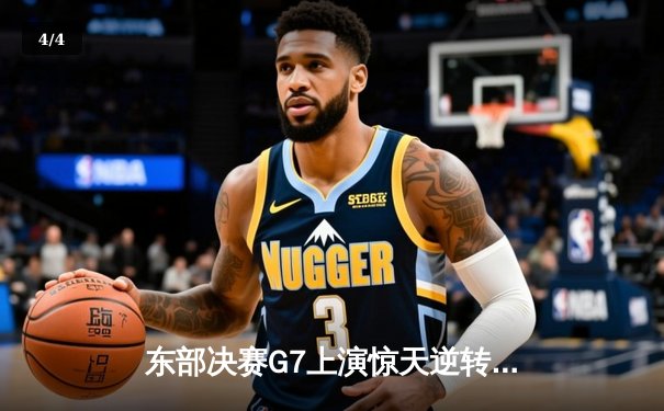 东部决赛G7上演惊天逆转，凯尔特人末节爆发险胜热火重返总决赛 - 4