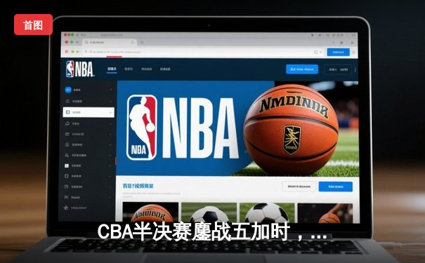 CBA半决赛鏖战五加时，广东宏远险胜辽宁夺赛点