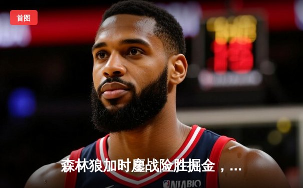 森林狼加时鏖战险胜掘金，爱德华兹47分创生涯新高